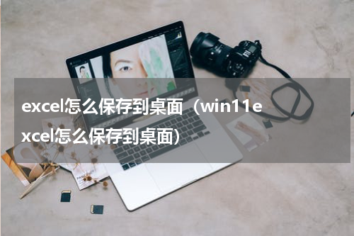 excel怎么保存到桌面（win11excel怎么保存到桌面）