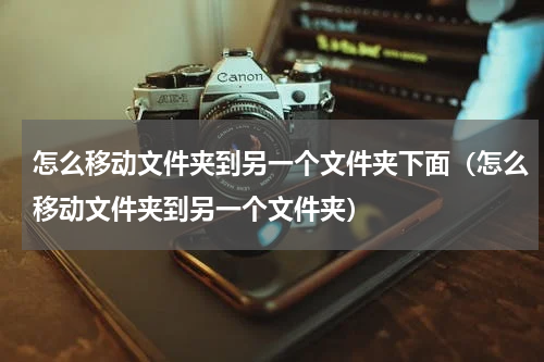 怎么移动文件夹到另一个文件夹下面（怎么移动文件夹到另一个文件夹）