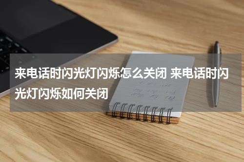 来电话时闪光灯闪烁怎么关闭 来电话时闪光灯闪烁如何关闭