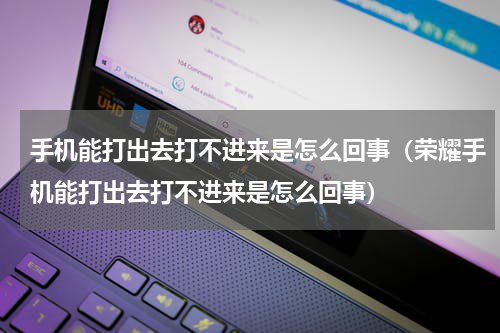 手机能打出去打不进来是怎么回事（荣耀手机能打出去打不进来是怎么回事）