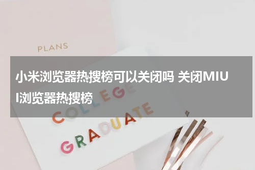 小米浏览器热搜榜可以关闭吗 关闭MIUI浏览器热搜榜