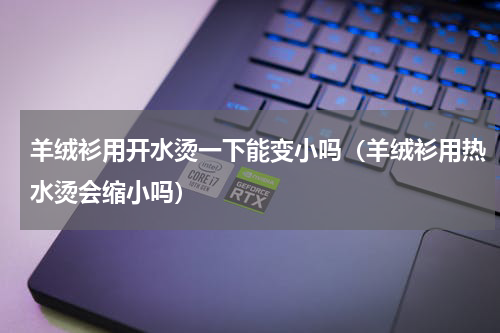羊绒衫用开水烫一下能变小吗（羊绒衫用热水烫会缩小吗）