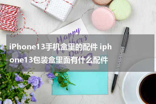 iPhone13手机盒里的配件 iphone13包装盒里面有什么配件