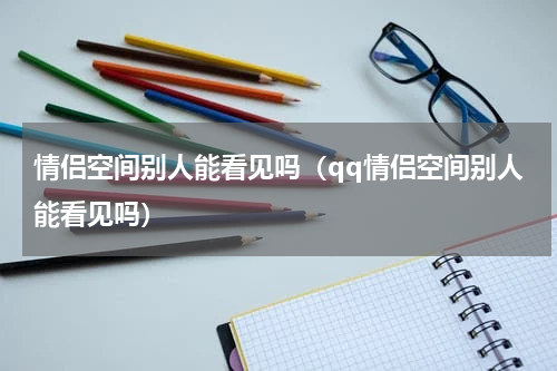 情侣空间别人能看见吗（qq情侣空间别人能看见吗）