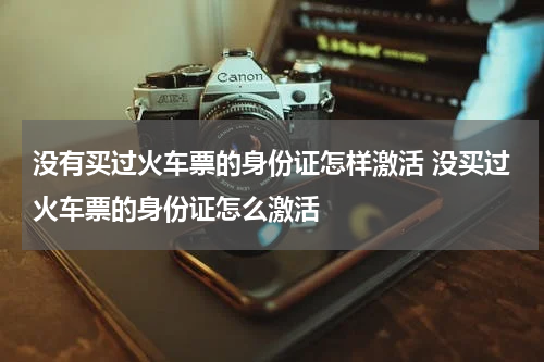 没有买过火车票的身份证怎样激活 没买过火车票的身份证怎么激活