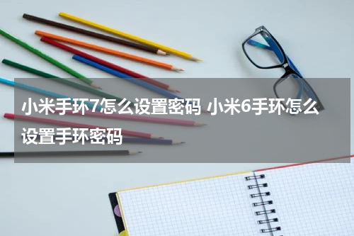 小米手环7怎么设置密码 小米6手环怎么设置手环密码