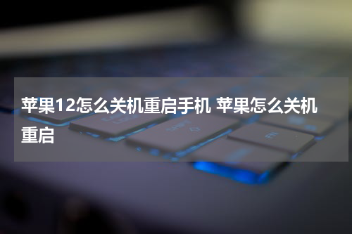 苹果12怎么关机重启手机 苹果怎么关机重启