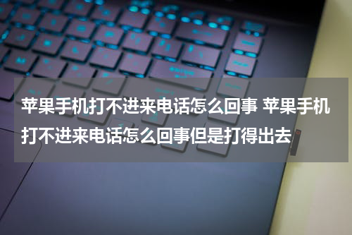 苹果手机打不进来电话怎么回事 苹果手机打不进来电话怎么回事但是打得出去