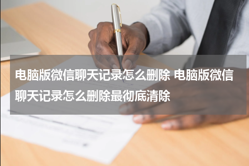 电脑版微信聊天记录怎么删除 电脑版微信聊天记录怎么删除最彻底清除