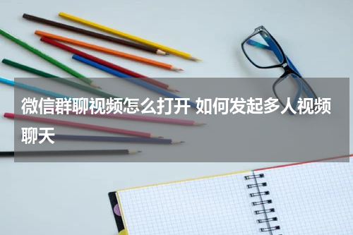 微信群聊视频怎么打开 如何发起多人视频聊天
