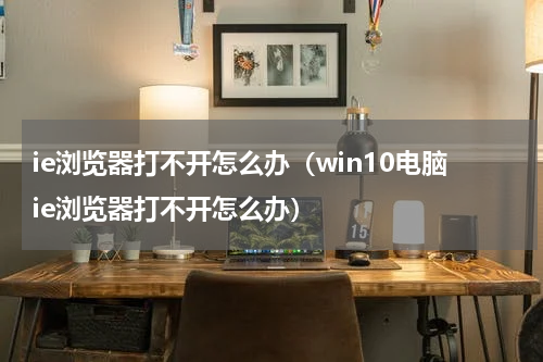 ie浏览器打不开怎么办（win10电脑ie浏览器打不开怎么办）