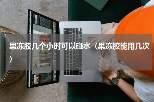 果冻胶几个小时可以碰水（果冻胶能用几次）