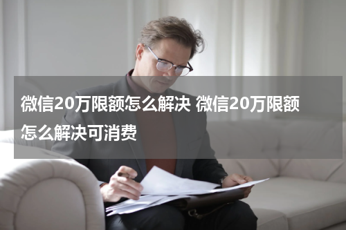 微信20万限额怎么解决 微信20万限额怎么解决可消费