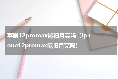 苹果12promax能拍月亮吗（iphone12promax能拍月亮吗）