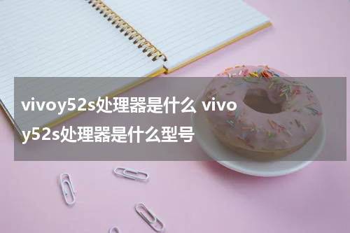 vivoy52s处理器是什么 vivoy52s处理器是什么型号