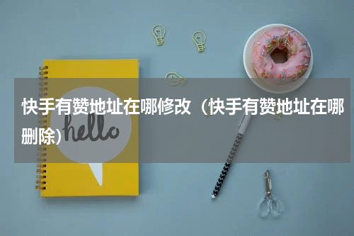 快手有赞地址在哪修改（快手有赞地址在哪删除）