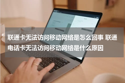 联通卡无法访问移动网络是怎么回事 联通电话卡无法访问移动网络是什么原因