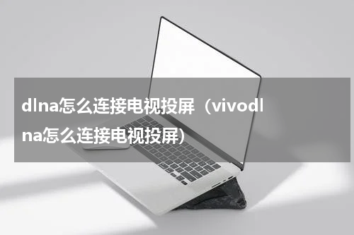 dlna怎么连接电视投屏（vivodlna怎么连接电视投屏）