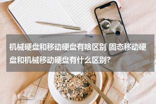 机械硬盘和移动硬盘有啥区别 固态移动硬盘和机械移动硬盘有什么区别?