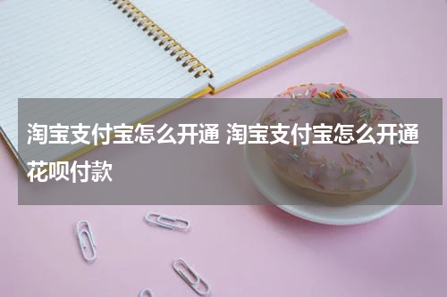 淘宝支付宝怎么开通 淘宝支付宝怎么开通花呗付款