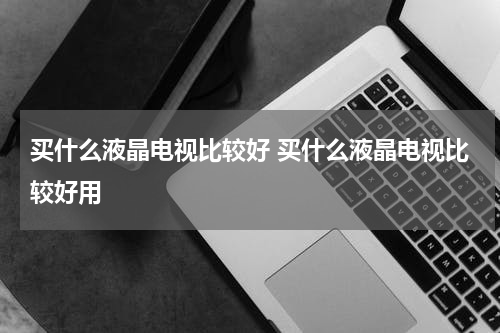 买什么液晶电视比较好 买什么液晶电视比较好用