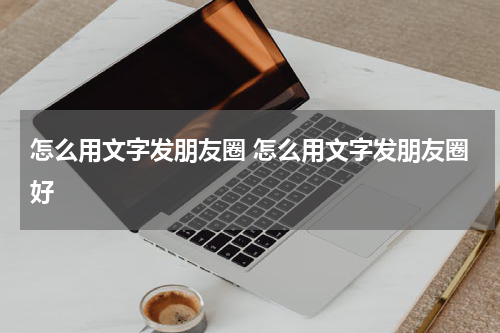 怎么用文字发朋友圈 怎么用文字发朋友圈好