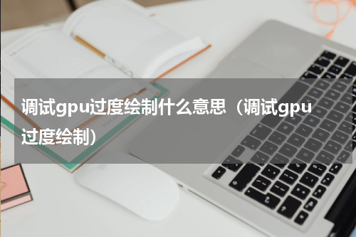 调试gpu过度绘制什么意思（调试gpu过度绘制）