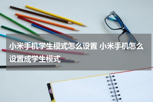 小米手机学生模式怎么设置 小米手机怎么设置成学生模式