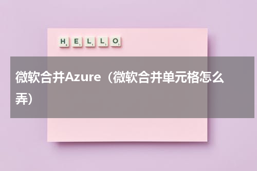 微软合并Azure（微软合并单元格怎么弄）