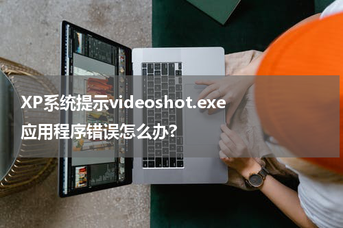 XP系统提示videoshot.exe应用程序错误怎么办?