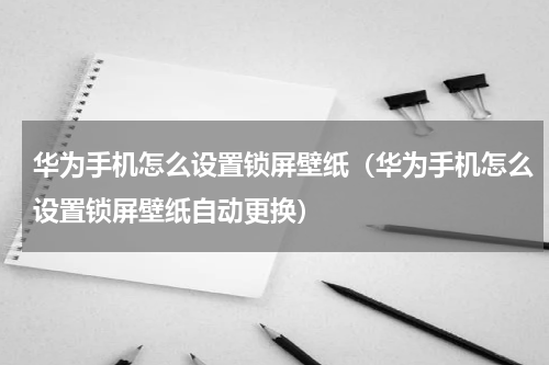 华为手机怎么设置锁屏壁纸（华为手机怎么设置锁屏壁纸自动更换）