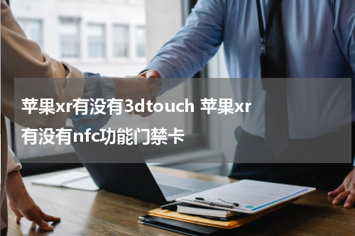 苹果xr有没有3dtouch 苹果xr有没有nfc功能门禁卡