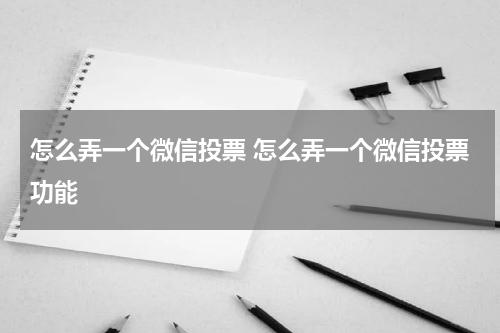 怎么弄一个微信投票 怎么弄一个微信投票功能