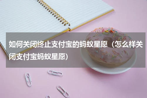 如何关闭终止支付宝的蚂蚁星愿（怎么样关闭支付宝蚂蚁星愿）