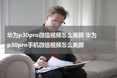 华为p30pro微信视频怎么美颜 华为p30pro手机微信视频怎么美颜