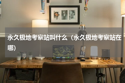 永久极地考察站叫什么（永久极地考察站在哪）