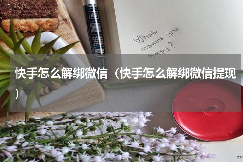 快手怎么解绑微信（快手怎么解绑微信提现）