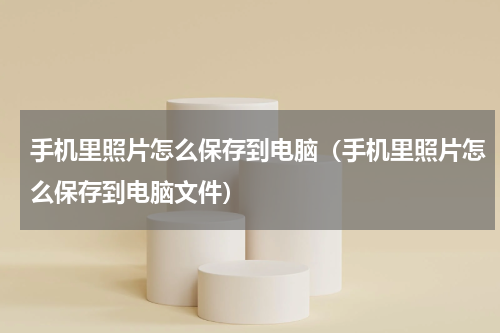 手机里照片怎么保存到电脑（手机里照片怎么保存到电脑文件）