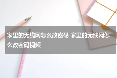 家里的无线网怎么改密码 家里的无线网怎么改密码视频