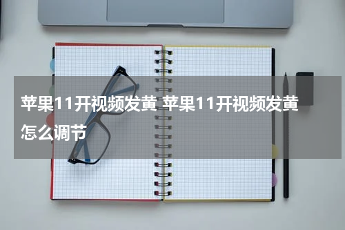 苹果11开视频发黄 苹果11开视频发黄怎么调节