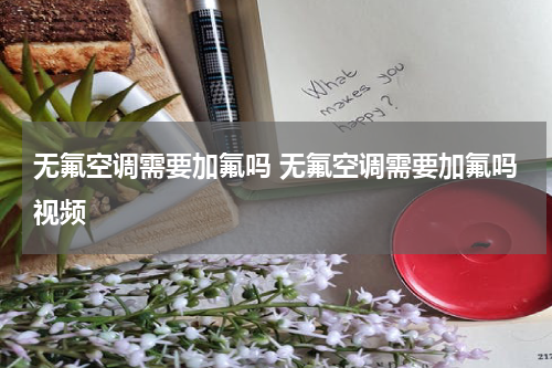 无氟空调需要加氟吗 无氟空调需要加氟吗视频