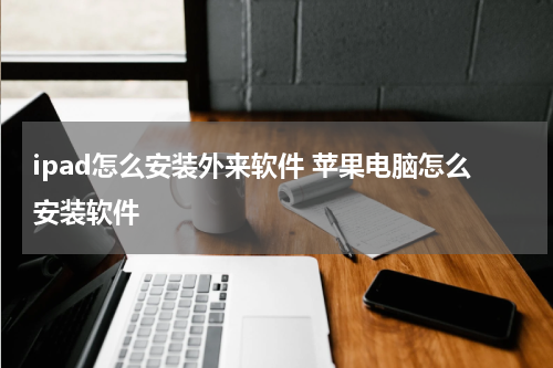 ipad怎么安装外来软件 苹果电脑怎么安装软件