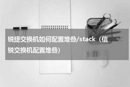 锐捷交换机如何配置堆叠/stack（信锐交换机配置堆叠）