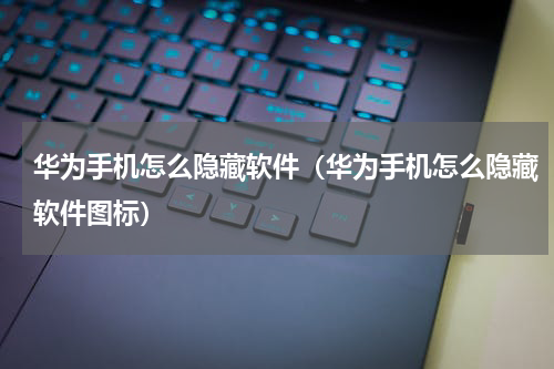 华为手机怎么隐藏软件（华为手机怎么隐藏软件图标）