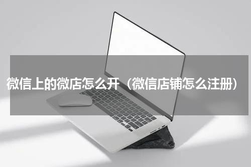 微信上的微店怎么开（微信店铺怎么注册）