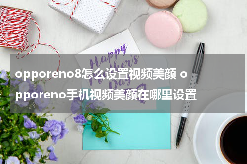 opporeno8怎么设置视频美颜 opporeno手机视频美颜在哪里设置