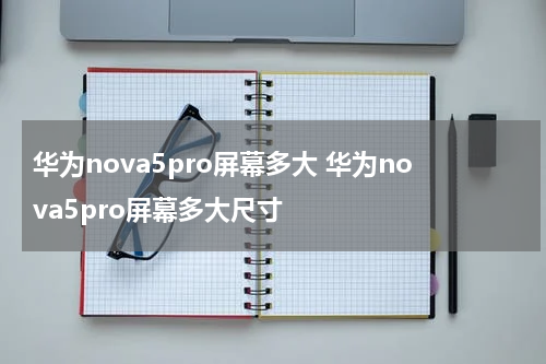 华为nova5pro屏幕多大 华为nova5pro屏幕多大尺寸