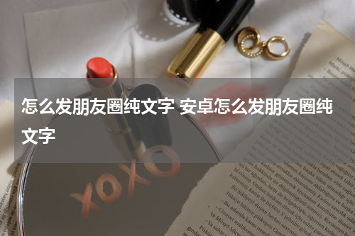 怎么发朋友圈纯文字 安卓怎么发朋友圈纯文字