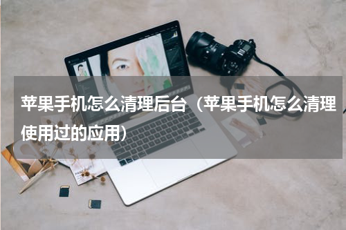 苹果手机怎么清理后台（苹果手机怎么清理使用过的应用）