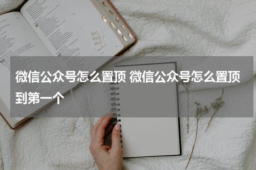 微信公众号怎么置顶 微信公众号怎么置顶到第一个